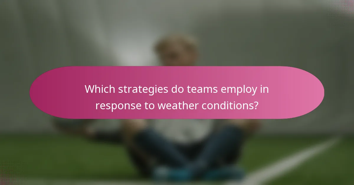Which strategies do teams employ in response to weather conditions?